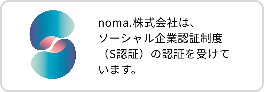 noma.株式会社は、ソーシャル企業認証制度（S認証）の認証を受けています。